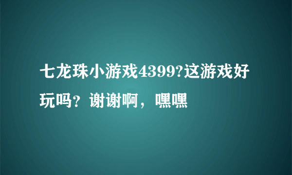 七龙珠小游戏4399?这游戏好玩吗？谢谢啊，嘿嘿