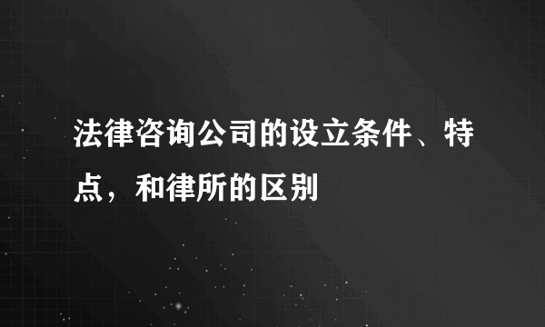 法律咨询公司的设立条件、特点，和律所的区别