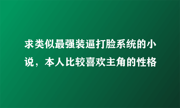 求类似最强装逼打脸系统的小说，本人比较喜欢主角的性格