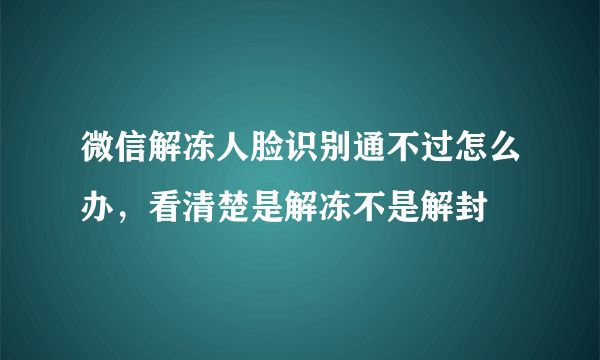 微信解冻人脸识别通不过怎么办，看清楚是解冻不是解封