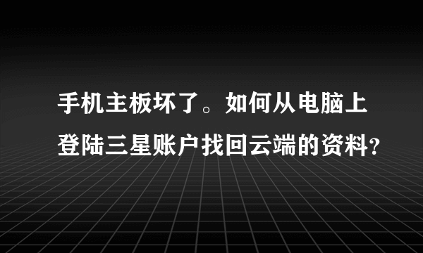 手机主板坏了。如何从电脑上登陆三星账户找回云端的资料？