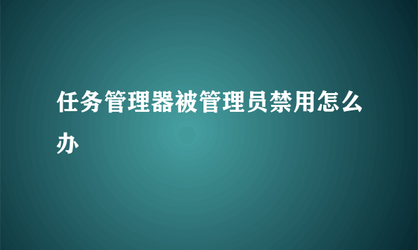 任务管理器被管理员禁用怎么办