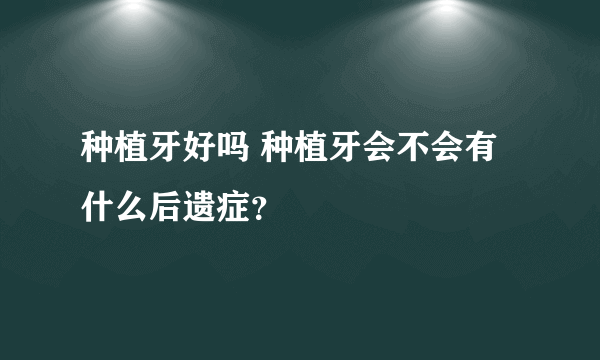 种植牙好吗 种植牙会不会有什么后遗症？