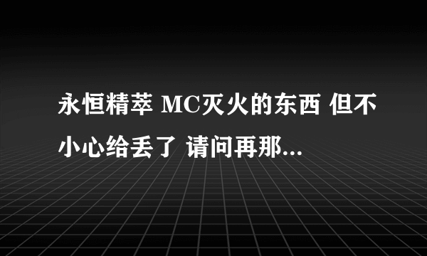 永恒精萃 MC灭火的东西 但不小心给丢了 请问再那里可以重新在拿