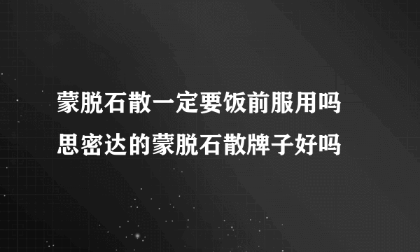 蒙脱石散一定要饭前服用吗 思密达的蒙脱石散牌子好吗