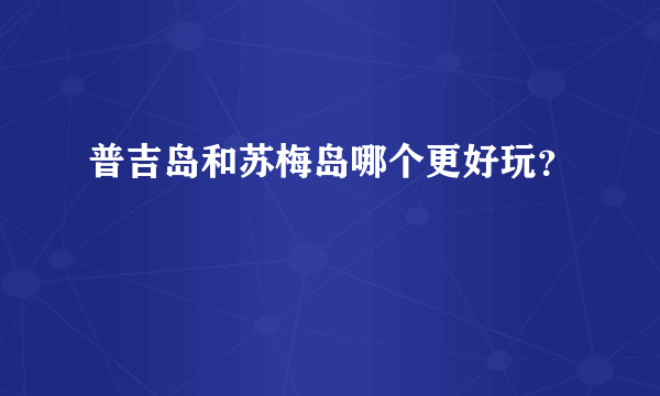 普吉岛和苏梅岛哪个更好玩？