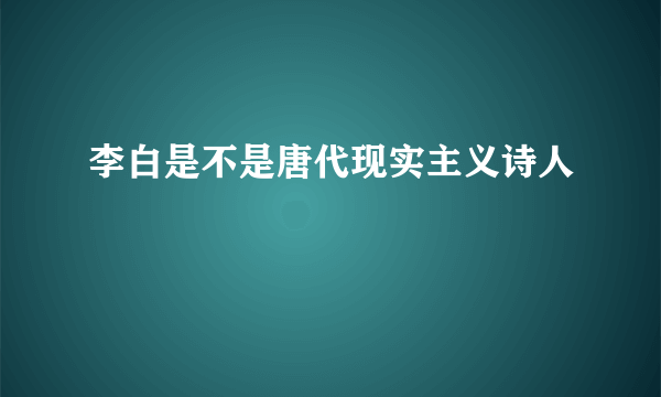 李白是不是唐代现实主义诗人