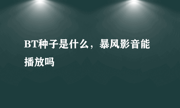 BT种子是什么，暴风影音能播放吗