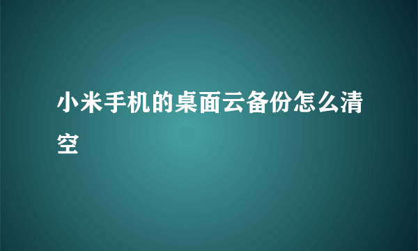 小米手机的桌面云备份怎么清空