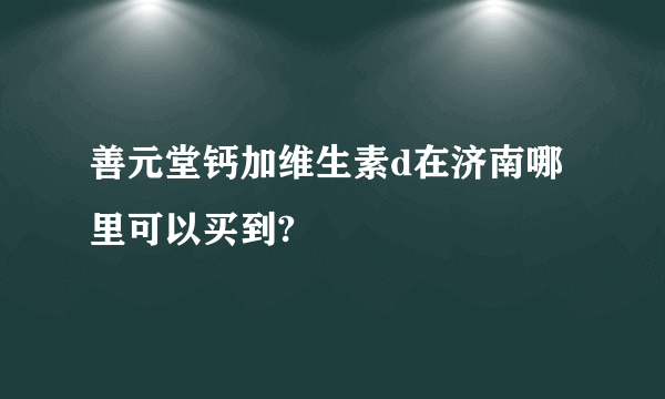 善元堂钙加维生素d在济南哪里可以买到?