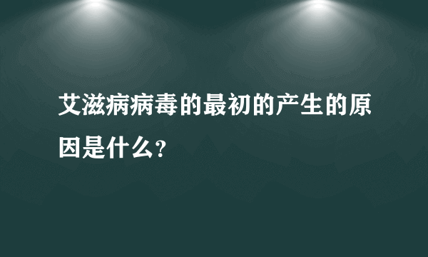 艾滋病病毒的最初的产生的原因是什么？