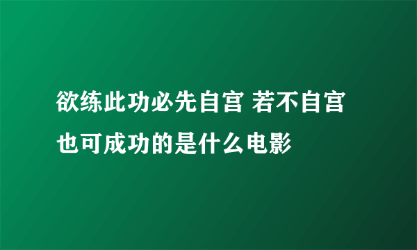 欲练此功必先自宫 若不自宫也可成功的是什么电影