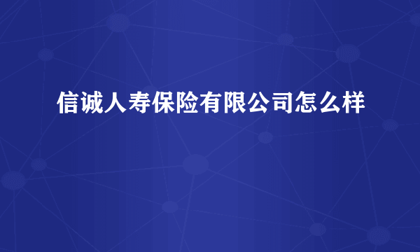 信诚人寿保险有限公司怎么样