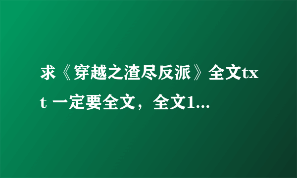 求《穿越之渣尽反派》全文txt 一定要全文，全文140章，共510593字。 蟹蟹。