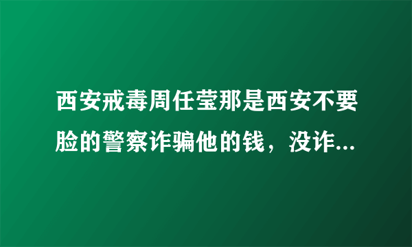 西安戒毒周任莹那是西安不要脸的警察诈骗他的钱，没诈骗成，说他吸毒。