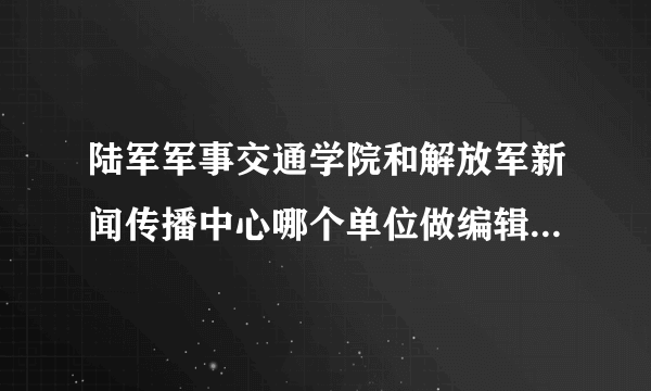 陆军军事交通学院和解放军新闻传播中心哪个单位做编辑工作比较好