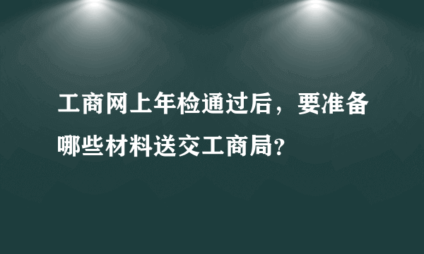 工商网上年检通过后，要准备哪些材料送交工商局？