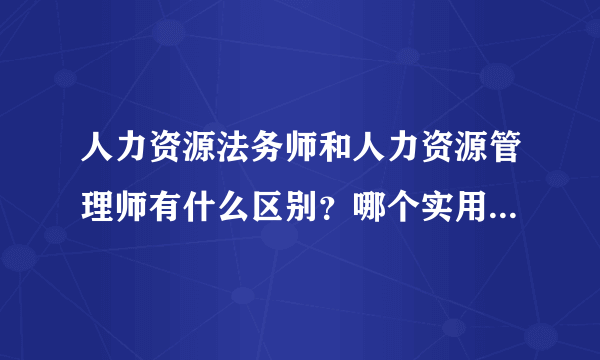 人力资源法务师和人力资源管理师有什么区别？哪个实用性更好一些？