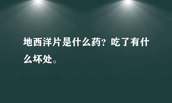 地西洋片是什么药？吃了有什么坏处。