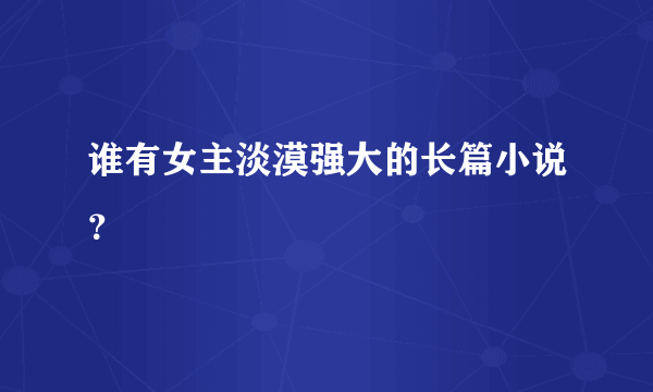 谁有女主淡漠强大的长篇小说？