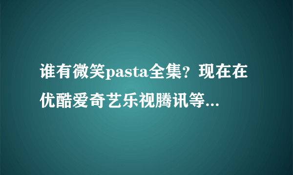 谁有微笑pasta全集？现在在优酷爱奇艺乐视腾讯等各大视频网站都找不到了，找到也是看不了，