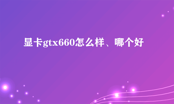 显卡gtx660怎么样、哪个好