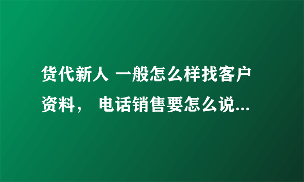 货代新人 一般怎么样找客户资料， 电话销售要怎么说？打了电话后续要做什么