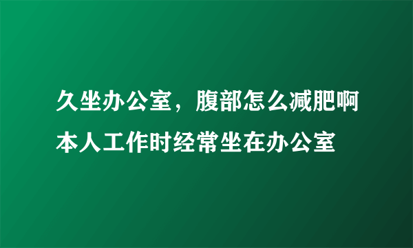 久坐办公室，腹部怎么减肥啊本人工作时经常坐在办公室