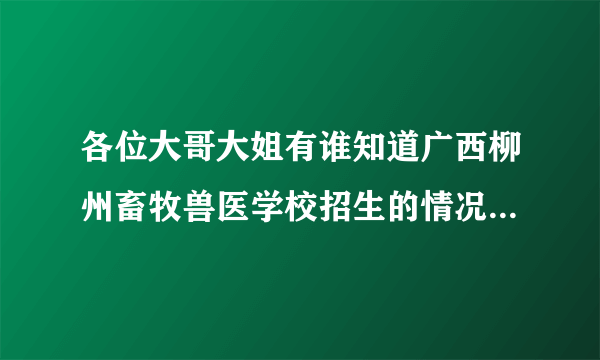 各位大哥大姐有谁知道广西柳州畜牧兽医学校招生的情况  我是09年毕业的学生现在想去那读  但不知。。。。