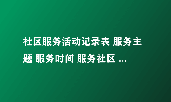 社区服务活动记录表 服务主题 服务时间 服务社区 组织者 个人主要服务内容简述 个人服务体会、感想、收获