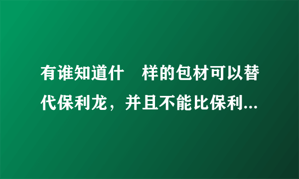 有谁知道什麼样的包材可以替代保利龙，并且不能比保利龙的保护产品的性能差。谢谢！