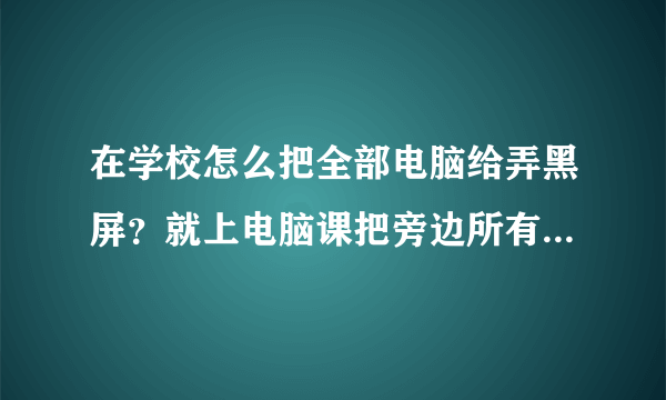 在学校怎么把全部电脑给弄黑屏？就上电脑课把旁边所有的电脑给弄黑，代码是什么？要不被发现的，被查到就