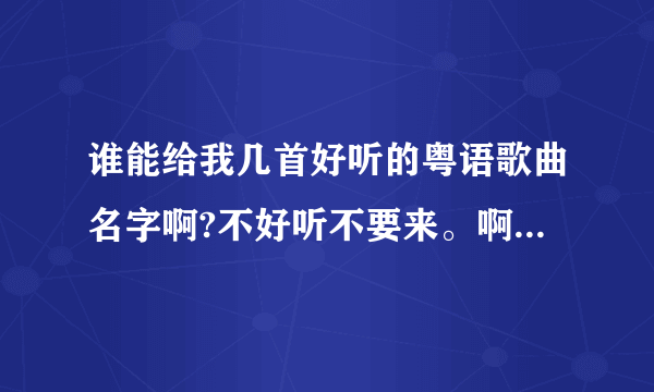 谁能给我几首好听的粤语歌曲名字啊?不好听不要来。啊.好听有奖.