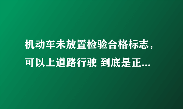 机动车未放置检验合格标志，可以上道路行驶 到底是正确还是错误啊？为什答错误也是错，答正确也是错啊