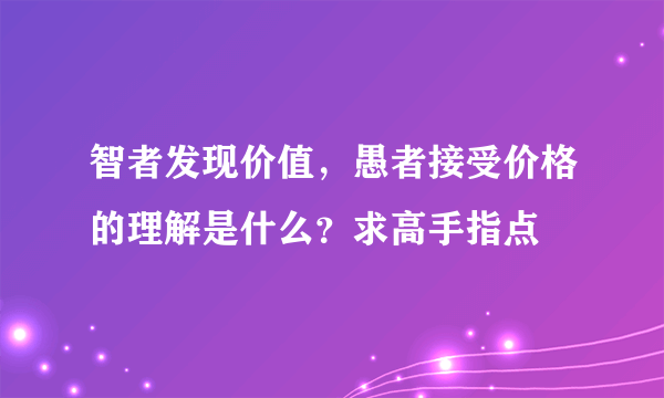 智者发现价值，愚者接受价格的理解是什么？求高手指点