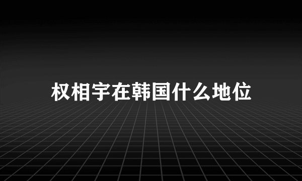 权相宇在韩国什么地位