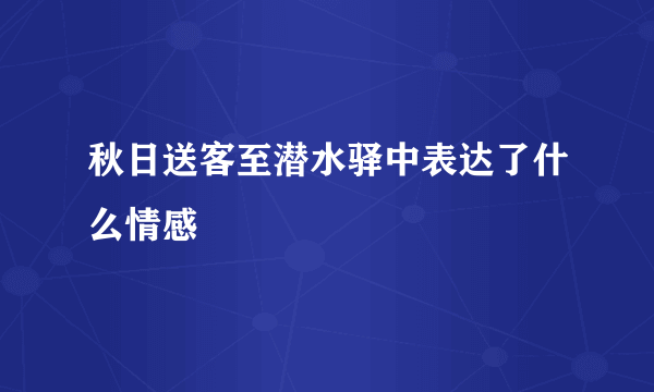 秋日送客至潜水驿中表达了什么情感