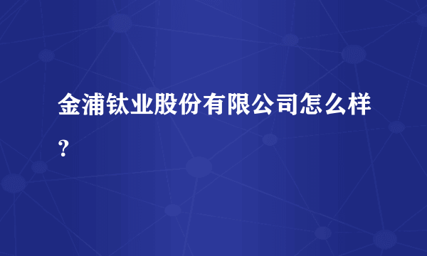 金浦钛业股份有限公司怎么样？