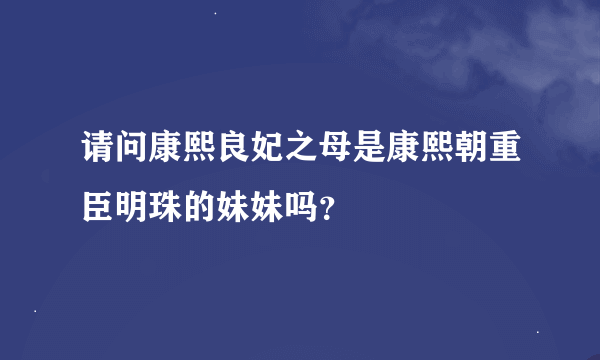 请问康熙良妃之母是康熙朝重臣明珠的妹妹吗？