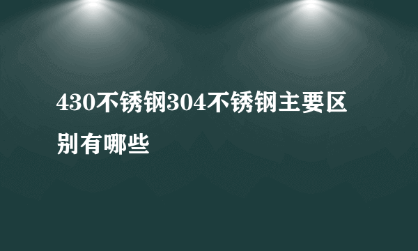 430不锈钢304不锈钢主要区别有哪些