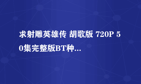 求射雕英雄传 胡歌版 720P 50集完整版BT种子或迅雷地址，感激不尽！