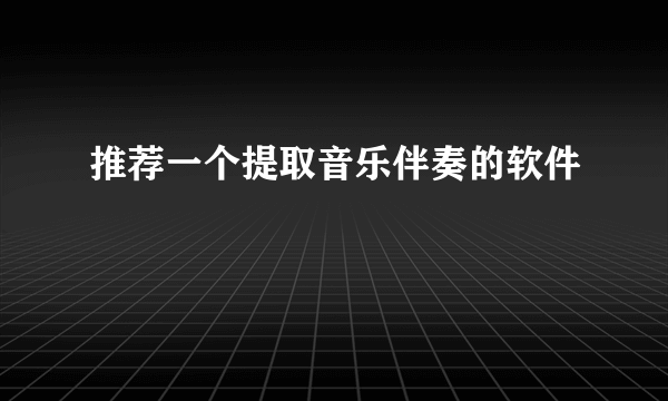 推荐一个提取音乐伴奏的软件