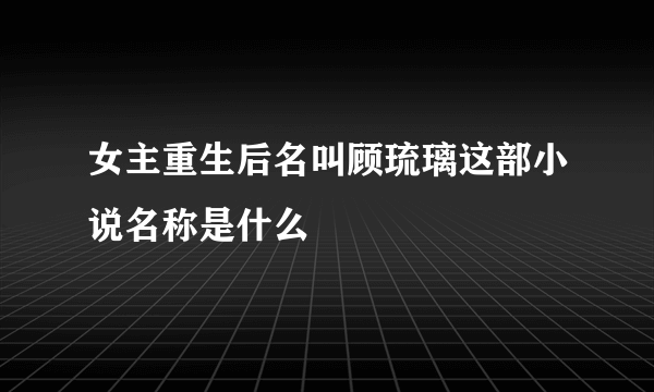 女主重生后名叫顾琉璃这部小说名称是什么