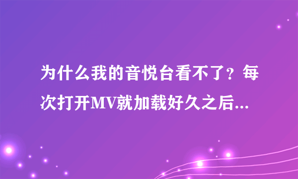 为什么我的音悦台看不了？每次打开MV就加载好久之后说对不起网络不给力，但是我明明在wifi满格的房