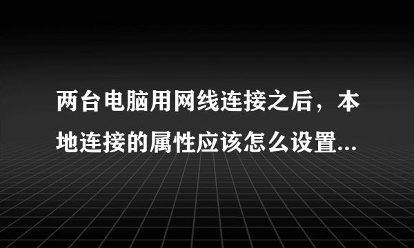 两台电脑用网线连接之后，本地连接的属性应该怎么设置，才能把电脑里的东西互相查看