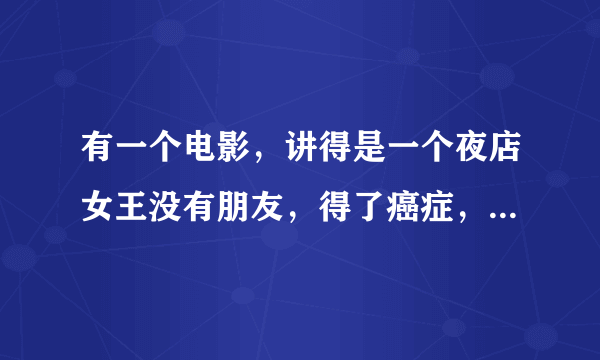 有一个电影，讲得是一个夜店女王没有朋友，得了癌症，后来一个朋友帮助了她。