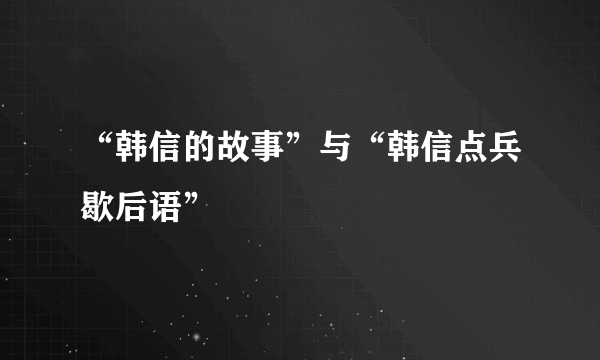 “韩信的故事”与“韩信点兵歇后语”