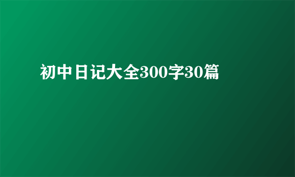 初中日记大全300字30篇