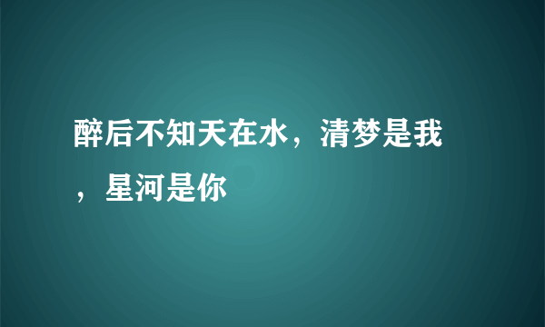 醉后不知天在水，清梦是我 ，星河是你