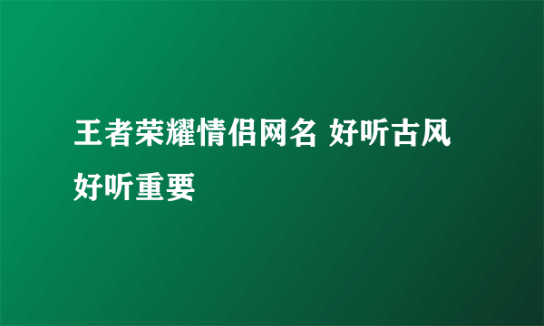 王者荣耀情侣网名 好听古风 好听重要